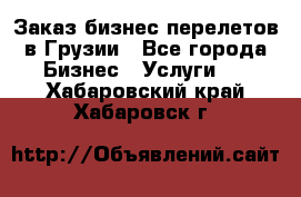 Заказ бизнес перелетов в Грузии - Все города Бизнес » Услуги   . Хабаровский край,Хабаровск г.